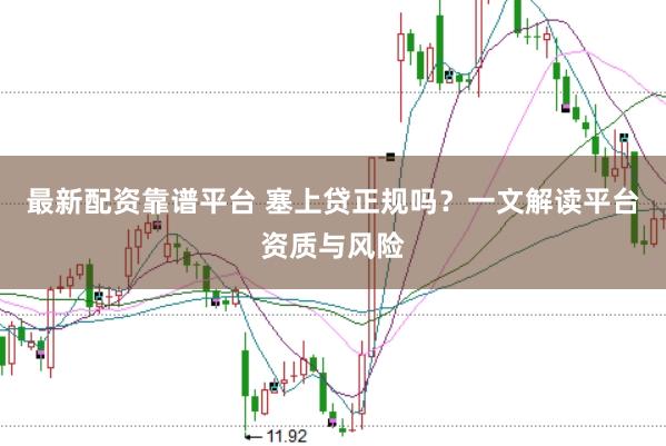 最新配资靠谱平台 塞上贷正规吗？一文解读平台资质与风险