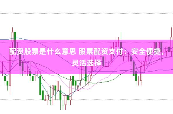配资股票是什么意思 股票配资支付：安全便捷，灵活选择