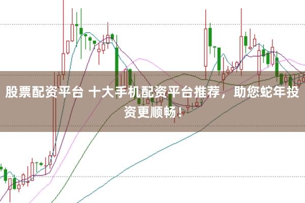 股票配资平台 十大手机配资平台推荐，助您蛇年投资更顺畅！