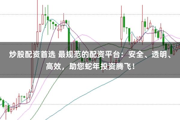 炒股配资首选 最规范的配资平台：安全、透明、高效，助您蛇年投资腾飞！