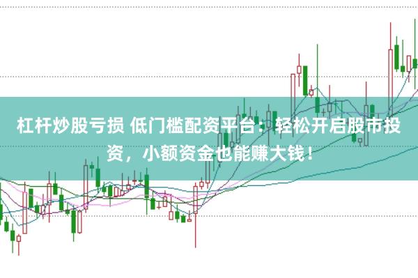 杠杆炒股亏损 低门槛配资平台：轻松开启股市投资，小额资金也能赚大钱！