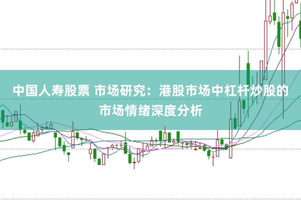 中国人寿股票 市场研究：港股市场中杠杆炒股的市场情绪深度分析