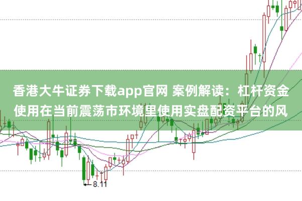 香港大牛证券下载app官网 案例解读：杠杆资金使用在当前震荡市环境里使用实盘配资平台的风
