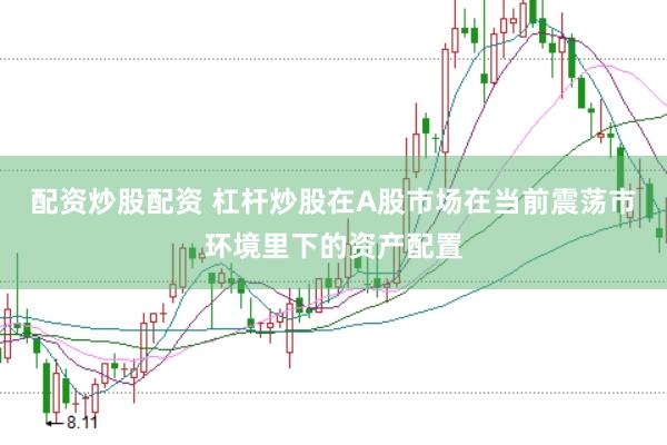 配资炒股配资 杠杆炒股在A股市场在当前震荡市环境里下的资产配置