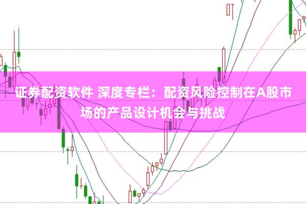 证券配资软件 深度专栏：配资风险控制在A股市场的产品设计机会与挑战