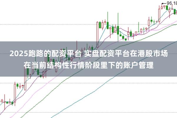 2025跑路的配资平台 实盘配资平台在港股市场在当前结构性行情阶段里下的账户管理