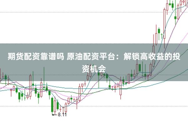 期货配资靠谱吗 原油配资平台：解锁高收益的投资机会