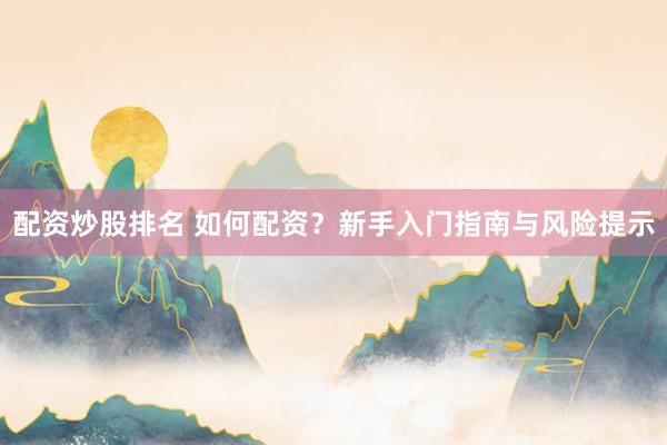 配资炒股排名 如何配资？新手入门指南与风险提示