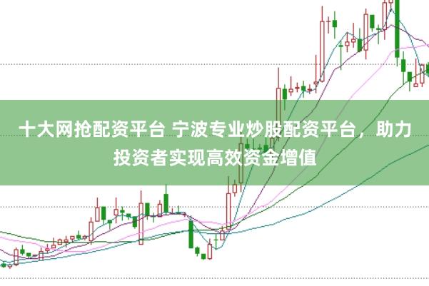 十大网抢配资平台 宁波专业炒股配资平台，助力投资者实现高效资金增值