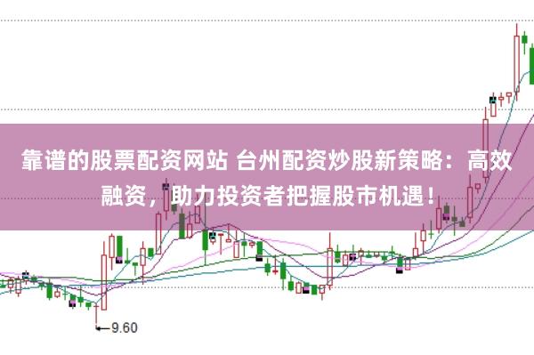 靠谱的股票配资网站 台州配资炒股新策略：高效融资，助力投资者把握股市机遇！