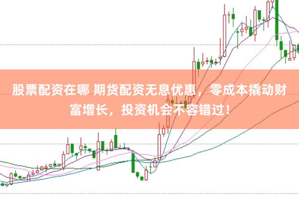 股票配资在哪 期货配资无息优惠，零成本撬动财富增长，投资机会不容错过！