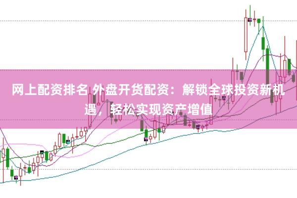 网上配资排名 外盘开货配资：解锁全球投资新机遇，轻松实现资产增值