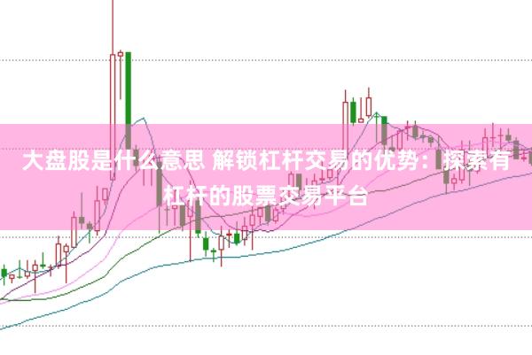 大盘股是什么意思 解锁杠杆交易的优势：探索有杠杆的股票交易平台