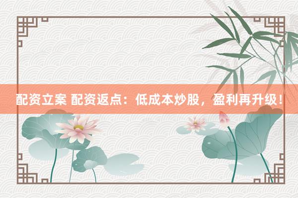 配资立案 配资返点：低成本炒股，盈利再升级！