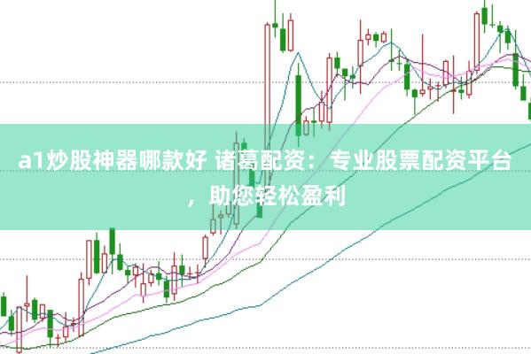 a1炒股神器哪款好 诸葛配资：专业股票配资平台，助您轻松盈利