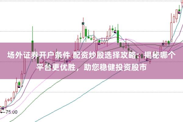场外证券开户条件 配资炒股选择攻略：揭秘哪个平台更优胜，助您稳健投资股市