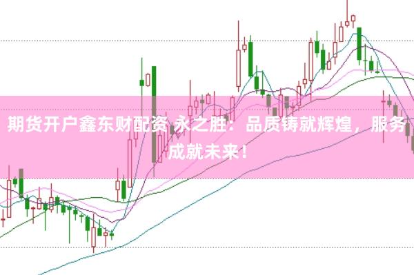 期货开户鑫东财配资 永之胜：品质铸就辉煌，服务成就未来！