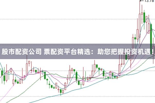 股市配资公司 票配资平台精选：助您把握投资机遇！