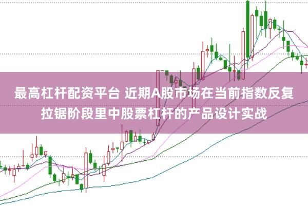 最高杠杆配资平台 近期A股市场在当前指数反复拉锯阶段里中股票杠杆的产品设计实战