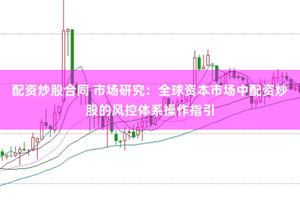 配资炒股合同 市场研究：全球资本市场中配资炒股的风控体系操作指引