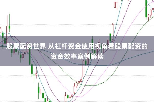 股票配资世界 从杠杆资金使用视角看股票配资的资金效率案例解读