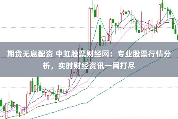 期货无息配资 中虹股票财经网：专业股票行情分析，实时财经资讯一网打尽