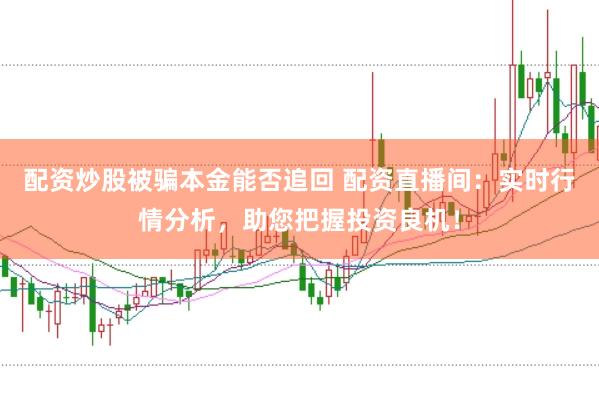 配资炒股被骗本金能否追回 配资直播间：实时行情分析，助您把握投资良机！