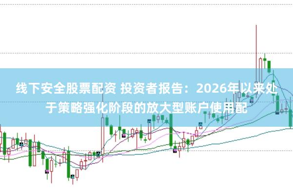 线下安全股票配资 投资者报告：2026年以来处于策略强化阶段的放大型账户使用配