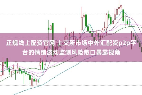 正规线上配资官网 上交所市场中外汇配资p2p平台的情绪波动监测风险敞口暴露视角