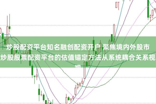 炒股配资平台知名融创配资开户 聚焦境内外股市炒股股票配资平台的估值锚定方法从系统耦合关系视