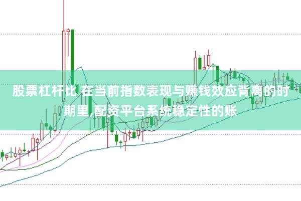 股票杠杆比 在当前指数表现与赚钱效应背离的时期里,配资平台系统稳定性的账