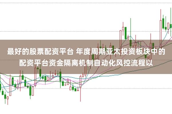 最好的股票配资平台 年度周期亚太投资板块中的配资平台资金隔离机制自动化风控流程以