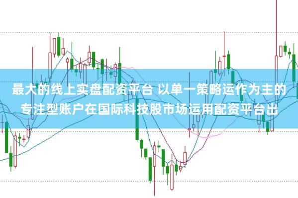 最大的线上实盘配资平台 以单一策略运作为主的专注型账户在国际科技股市场运用配资平台出