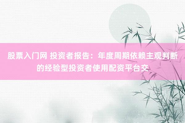 股票入门网 投资者报告：年度周期依赖主观判断的经验型投资者使用配资平台交