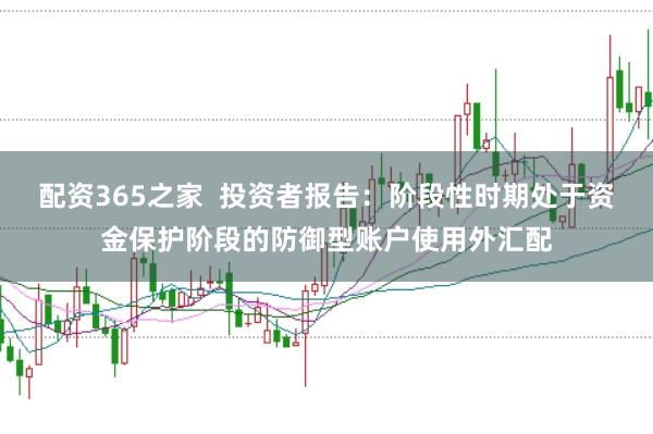 配资365之家  投资者报告：阶段性时期处于资金保护阶段的防御型账户使用外汇配