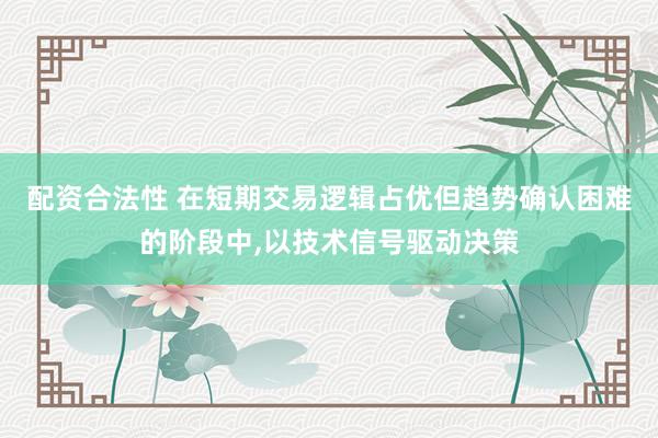 配资合法性 在短期交易逻辑占优但趋势确认困难的阶段中,以技术信号驱动决策