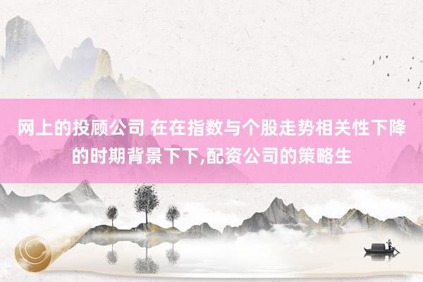 网上的投顾公司 在在指数与个股走势相关性下降的时期背景下下,配资公司的策略生
