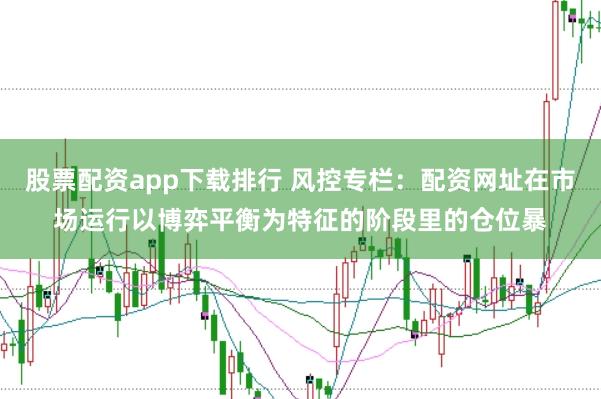 股票配资app下载排行 风控专栏：配资网址在市场运行以博弈平衡为特征的阶段里的仓位暴