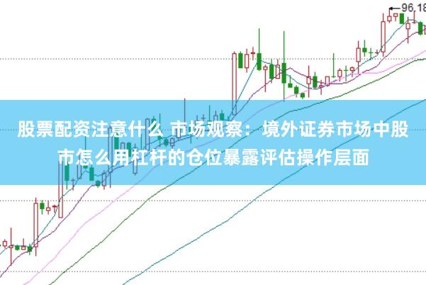 股票配资注意什么 市场观察：境外证券市场中股市怎么用杠杆的仓位暴露评估操作层面