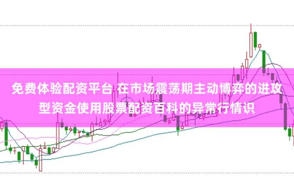 免费体验配资平台 在市场震荡期主动博弈的进攻型资金使用股票配资百科的异常行情识