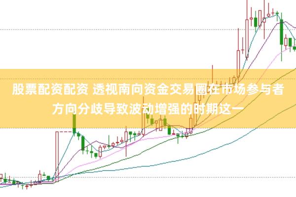 股票配资配资 透视南向资金交易圈在市场参与者方向分歧导致波动增强的时期这一