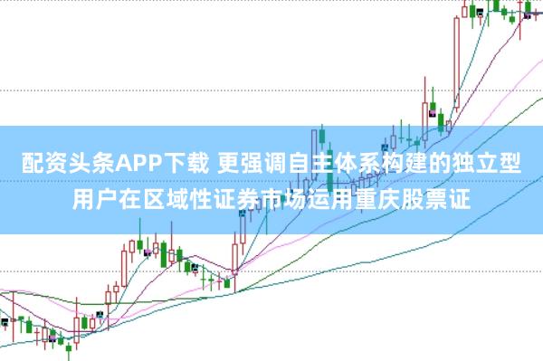 配资头条APP下载 更强调自主体系构建的独立型用户在区域性证券市场运用重庆股票证