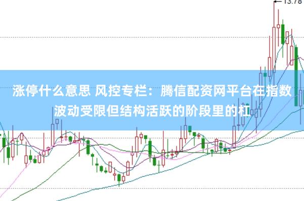 涨停什么意思 风控专栏：腾信配资网平台在指数波动受限但结构活跃的阶段里的杠