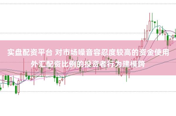 实盘配资平台 对市场噪音容忍度较高的资金使用外汇配资比例的投资者行为建模跨