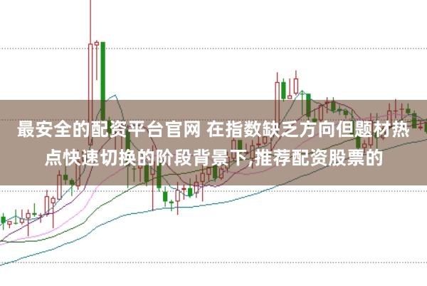 最安全的配资平台官网 在指数缺乏方向但题材热点快速切换的阶段背景下,推荐配资股票的