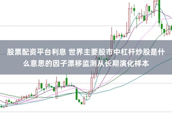 股票配资平台利息 世界主要股市中杠杆炒股是什么意思的因子漂移监测从长期演化样本