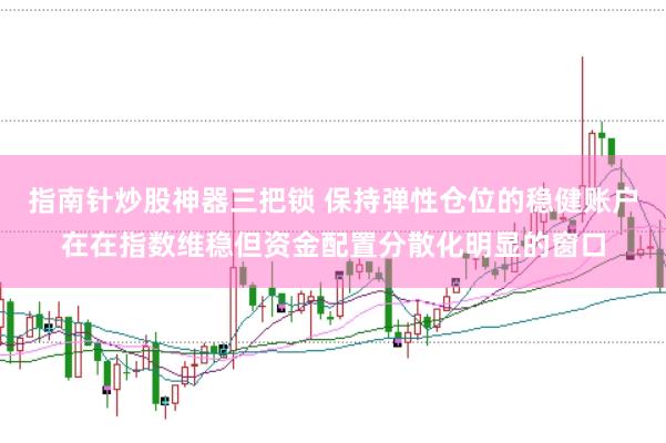 指南针炒股神器三把锁 保持弹性仓位的稳健账户在在指数维稳但资金配置分散化明显的窗口