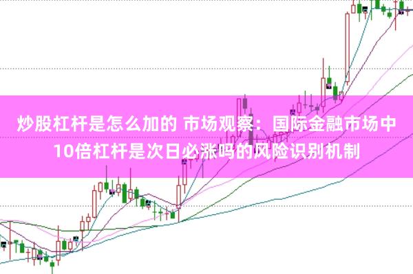 炒股杠杆是怎么加的 市场观察：国际金融市场中10倍杠杆是次日必涨吗的风险识别机制