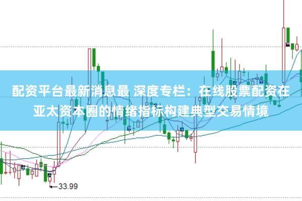 配资平台最新消息最 深度专栏：在线股票配资在亚太资本圈的情绪指标构建典型交易情境