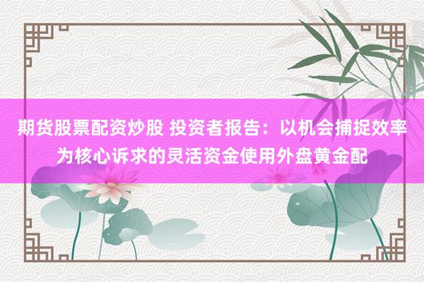 期货股票配资炒股 投资者报告：以机会捕捉效率为核心诉求的灵活资金使用外盘黄金配
